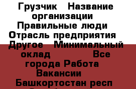 Грузчик › Название организации ­ Правильные люди › Отрасль предприятия ­ Другое › Минимальный оклад ­ 25 000 - Все города Работа » Вакансии   . Башкортостан респ.,Октябрьский г.
